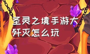 圣灵之境手游大歼灭怎么玩