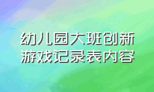 幼儿园大班创新游戏记录表内容