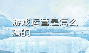 游戏运营是怎么搞的（游戏运营需要什么资质）