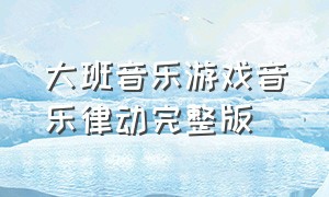 大班音乐游戏音乐律动完整版