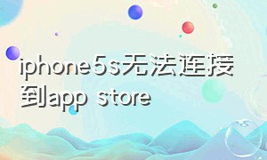 iphone5s无法连接到app store（iphone 显示无法连接到app store）