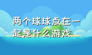 两个球球点在一起是什么游戏