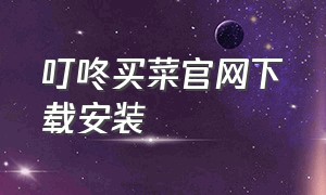 叮咚买菜官网下载安装（叮咚买菜官网下载安装app）