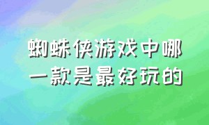 蜘蛛侠游戏中哪一款是最好玩的