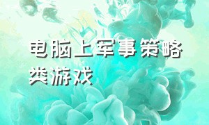 电脑上军事策略类游戏（电脑战略军事游戏大全）