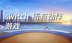 switch 所有动作游戏（switch全部中文游戏）