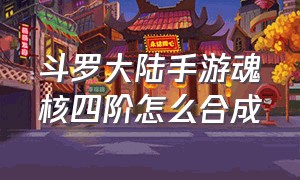 斗罗大陆手游魂核四阶怎么合成