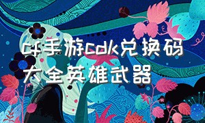 cf手游cdk兑换码大全英雄武器