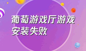 葡萄游戏厅游戏安装失败