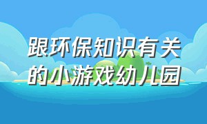 跟环保知识有关的小游戏幼儿园