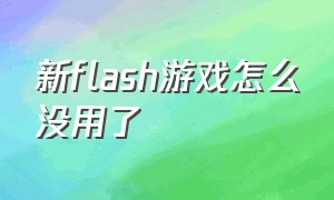 新flash游戏怎么没用了（下载好flash游戏怎么打开）