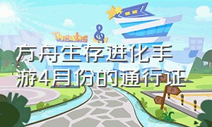 方舟生存进化手游4月份的通行证（方舟生存进化手游下载官网正版）