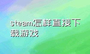 steam怎样直接下载游戏（steam里面怎么下载游戏全过程）