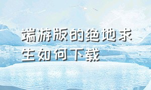 端游版的绝地求生如何下载（端游版的绝地求生如何下载地图）