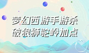 梦幻西游手游杀破狼狮驼岭加点（梦幻西游手游狮驼岭加点推荐）