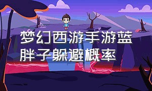 梦幻西游手游蓝胖子躲避概率（梦幻西游手游蓝胖子怎么瞬攻）