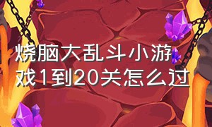 烧脑大乱斗小游戏1到20关怎么过