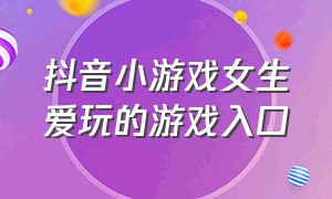 抖音小游戏女生爱玩的游戏入口