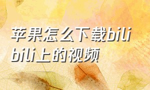 苹果怎么下载bilibili上的视频