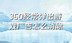 360经常弹出游戏广告怎么消除