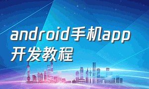 android手机app开发教程（手机开发android应用）