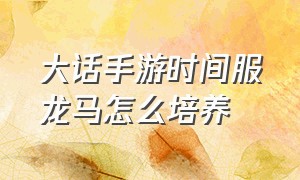 大话手游时间服龙马怎么培养（大话手游龙马100万亲密效果）