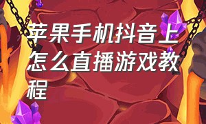 苹果手机抖音上怎么直播游戏教程