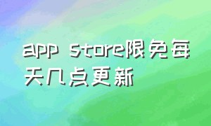 app store限免每天几点更新（app store限免过后卸载还能获取吗）