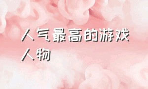 人气最高的游戏人物（人气最高的传奇游戏）