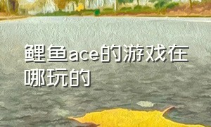 鲤鱼ace的游戏在哪玩的（鲤鱼ace玩的游戏怎么下载）
