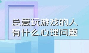 总爱玩游戏的人有什么心理问题