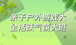 亲子户外游戏大全活跃气氛大班