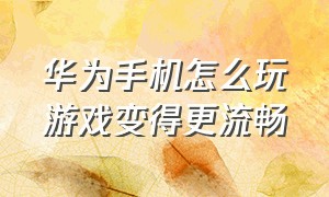 华为手机怎么玩游戏变得更流畅（华为手机玩游戏怎么设置会更流畅）