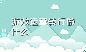 游戏运营转行做什么