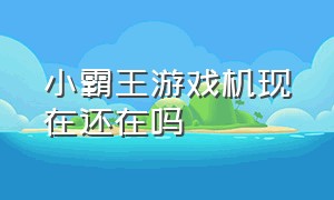 小霸王游戏机现在还在吗（小霸王游戏机现在还有吗）