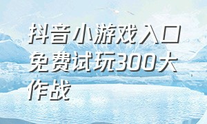 抖音小游戏入口免费试玩300大作战（抖音小游戏入口立即进入300大作战）