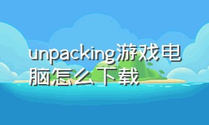 unpacking游戏电脑怎么下载（unpacking游戏ipad版在哪里）