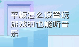 平板怎么设置玩游戏时也能听音乐