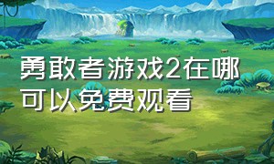 勇敢者游戏2在哪可以免费观看（勇敢者游戏2在哪可以免费观看啊）