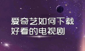 爱奇艺如何下载好看的电视剧（爱奇艺如何下载好看的电视剧视频）