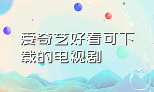 爱奇艺好看可下载的电视剧（爱奇艺的电视剧从哪里下载）