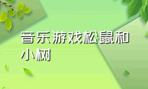 音乐游戏松鼠和小树