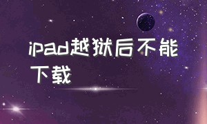 ipad越狱后不能下载