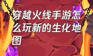 穿越火线手游怎么玩新的生化地图