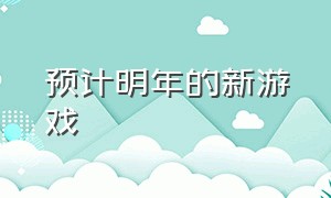 预计明年的新游戏（今年6月份最新游戏）