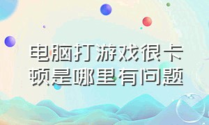 电脑打游戏很卡顿是哪里有问题