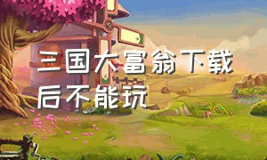 三国大富翁下载后不能玩