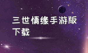 三世情缘手游版下载（情缘手游官网下载）