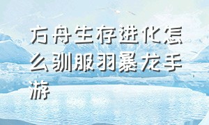 方舟生存进化怎么驯服羽暴龙手游