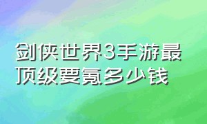 剑侠世界3手游最顶级要氪多少钱